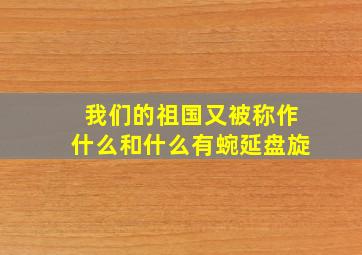 我们的祖国又被称作什么和什么有蜿延盘旋