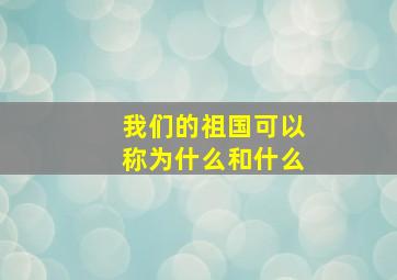 我们的祖国可以称为什么和什么