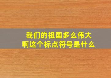 我们的祖国多么伟大啊这个标点符号是什么