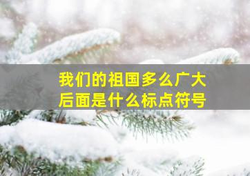 我们的祖国多么广大后面是什么标点符号