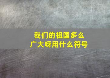 我们的祖国多么广大呀用什么符号