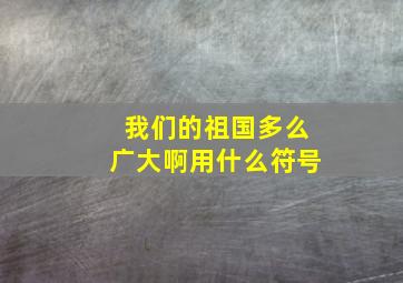 我们的祖国多么广大啊用什么符号