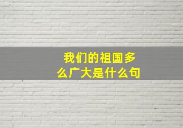 我们的祖国多么广大是什么句