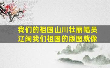 我们的祖国山川壮丽幅员辽阔我们祖国的版图就像