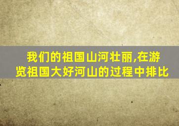 我们的祖国山河壮丽,在游览祖国大好河山的过程中排比