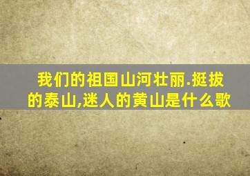 我们的祖国山河壮丽.挺拔的泰山,迷人的黄山是什么歌