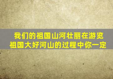 我们的祖国山河壮丽在游览祖国大好河山的过程中你一定