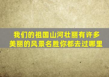 我们的祖国山河壮丽有许多美丽的风景名胜你都去过哪里