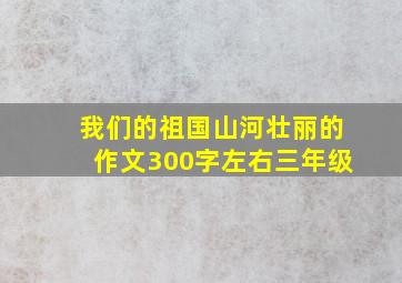 我们的祖国山河壮丽的作文300字左右三年级