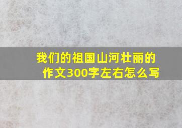 我们的祖国山河壮丽的作文300字左右怎么写