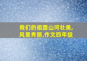 我们的祖国山河壮美,风景秀丽,作文四年级