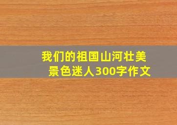 我们的祖国山河壮美景色迷人300字作文