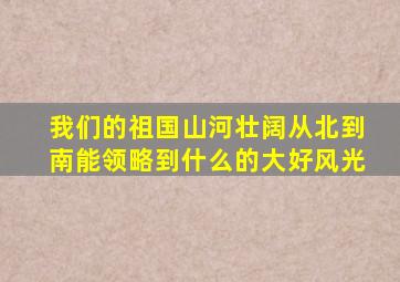 我们的祖国山河壮阔从北到南能领略到什么的大好风光