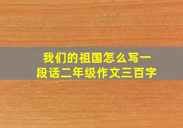 我们的祖国怎么写一段话二年级作文三百字