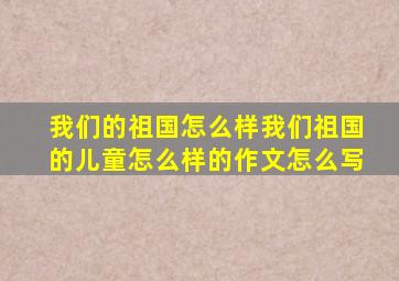 我们的祖国怎么样我们祖国的儿童怎么样的作文怎么写