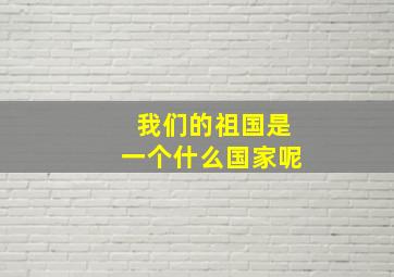 我们的祖国是一个什么国家呢