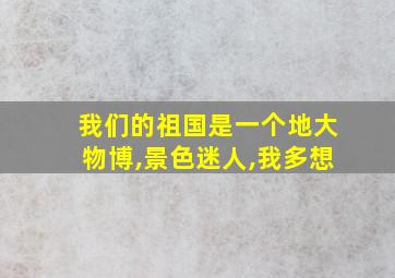 我们的祖国是一个地大物博,景色迷人,我多想