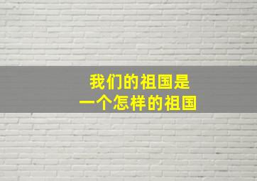 我们的祖国是一个怎样的祖国