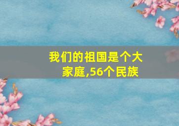 我们的祖国是个大家庭,56个民族