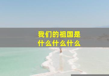 我们的祖国是什么什么什么