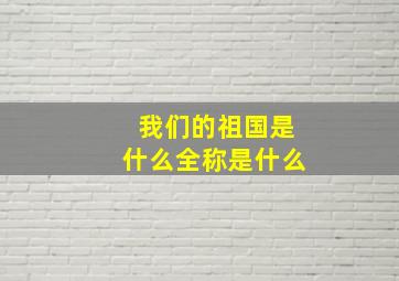 我们的祖国是什么全称是什么