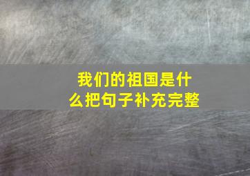 我们的祖国是什么把句子补充完整