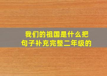 我们的祖国是什么把句子补充完整二年级的