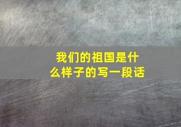 我们的祖国是什么样子的写一段话