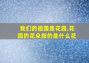 我们的祖国是花园,花园的花朵指的是什么花