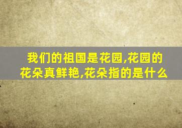 我们的祖国是花园,花园的花朵真鲜艳,花朵指的是什么