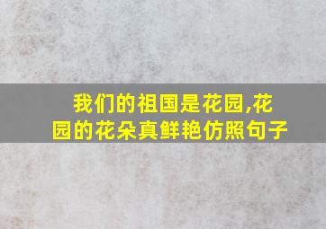 我们的祖国是花园,花园的花朵真鲜艳仿照句子