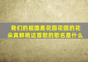 我们的祖国是花园花园的花朵真鲜艳这首歌的歌名是什么