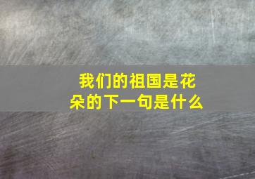 我们的祖国是花朵的下一句是什么