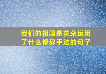 我们的祖国是花朵运用了什么修辞手法的句子