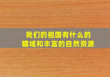 我们的祖国有什么的疆域和丰富的自然资源