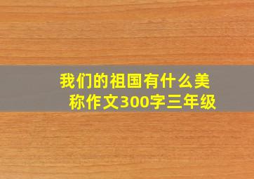 我们的祖国有什么美称作文300字三年级