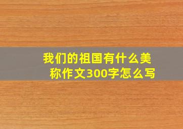 我们的祖国有什么美称作文300字怎么写