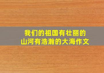 我们的祖国有壮丽的山河有浩瀚的大海作文