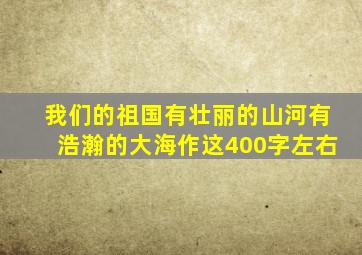 我们的祖国有壮丽的山河有浩瀚的大海作这400字左右