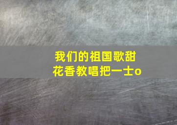 我们的祖国歌甜花香教唱把一士o