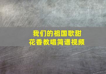 我们的祖国歌甜花香教唱简谱视频