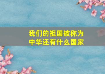 我们的祖国被称为中华还有什么国家