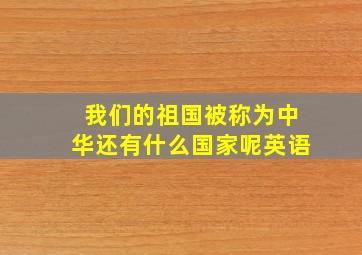 我们的祖国被称为中华还有什么国家呢英语