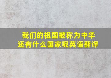 我们的祖国被称为中华还有什么国家呢英语翻译