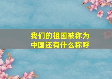 我们的祖国被称为中国还有什么称呼