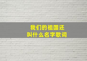 我们的祖国还叫什么名字歌词