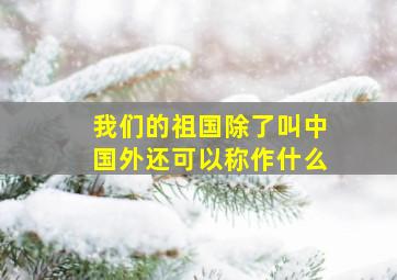 我们的祖国除了叫中国外还可以称作什么