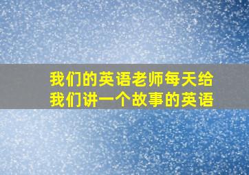 我们的英语老师每天给我们讲一个故事的英语