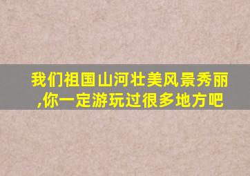 我们祖国山河壮美风景秀丽,你一定游玩过很多地方吧