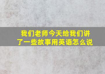 我们老师今天给我们讲了一些故事用英语怎么说